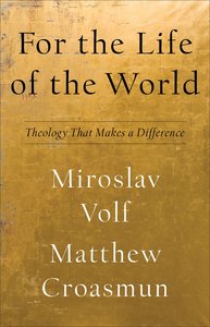 For the Life of the World: Theology That Makes a Difference For the Life of the World: Theology That Makes a Difference