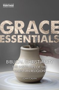 Biblical Christianity - the Institutes of the Christian Religion (Grace Essentials Series) Biblical Christianity - the Institutes of the Christian Religion (Grace Essentials Series)
