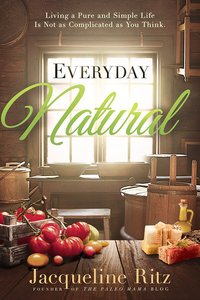 Everyday Natural: Living a Pure and Simple Life is Not as Complicated as You Think Everyday Natural: Living a Pure and Simple Life is Not as Complicated as You Think
