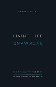 Living Life Backward: How Ecclesiastes Teaches Us to Live in Light of the End Living Life Backward: How Ecclesiastes Teaches Us to Live in Light of the End