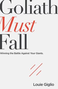 Goliath Must Fall: Winning the Battle Against Your Giants Goliath Must Fall: Winning the Battle Against Your Giants
