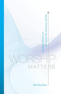 Worship Matters: Leading Others to Encounter the Greatness of God Worship Matters: Leading Others to Encounter the Greatness of God