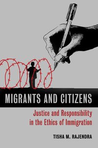 Migrants and Citizens: Justice and Responsibility in the Ethics of Immigration Migrants and Citizens: Justice and Responsibility in the Ethics of Immigration
