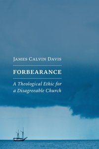 Forbearance: A Theological Ethic For a Disagreeable Church Forbearance: A Theological Ethic For a Disagreeable Church