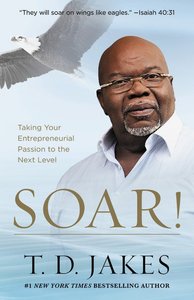 Soar!: Taking Your Entrepreneurial Passion to the Next Level - Build Your Vision From the Ground Up Soar!: Taking Your Entrepreneurial Passion to the Next Level - Build Your Vision From the Ground Up