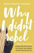 Why I Didn't Rebel: A Twenty-Two-Year-Old Explains Why She Stayed on the Straight and Narrow-- and How Your Kids Can Too Paperback