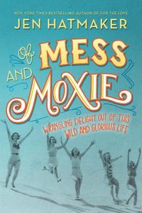 Of Mess and Moxie: Wrangling Delight Out of This Wild and Glorious Life Of Mess and Moxie: Wrangling Delight Out of This Wild and Glorious Life