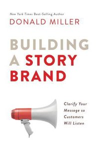 Building a Storybrand: Clarify Your Message So Customers Will Listen Building a Storybrand: Clarify Your Message So Customers Will Listen