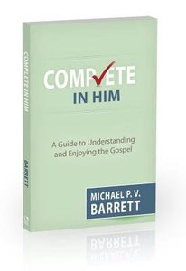 Complete in Him: A Guide to Understanding and Enjoying the Gospel Complete in Him: A Guide to Understanding and Enjoying the Gospel