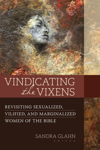 Vindicating the Vixens: Revisiting Sexualized, Vilified, and Marginalized Women of the Bible Vindicating the Vixens: Revisiting Sexualized, Vilified, and Marginalized Women of the Bible