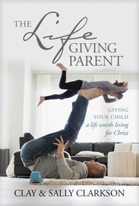 The Lifegiving Parent: Giving Your Child a Life Worth Living For Christ The Lifegiving Parent: Giving Your Child a Life Worth Living For Christ