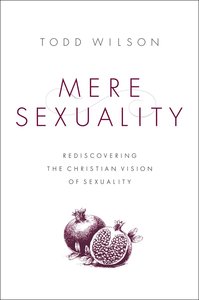 Mere Sexuality: Rediscovering the Christian Vision of Sexuality Mere Sexuality: Rediscovering the Christian Vision of Sexuality