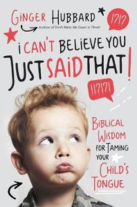 I Cant Believe You Just Said That!: Biblical Wisdom For Taming Your Childs Tongue I Cant Believe You Just Said That!: Biblical Wisdom For Taming Your Childs Tongue