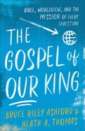 The Gospel of Our King: Bible, Worldview, and the Mission of Every Christian Paperback