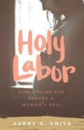 Holy Labor: How Childbirth Shapes a Woman's Soul Paperback