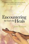 Encountering the God Who Heals: Understanding, Encountering and Ministering the Presence of Jesus Paperback
