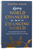 Raising World Changers in a Changing World: How One Family Discovered the Beauty of Sacrifice and the Joy of Giving Paperback