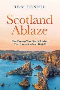 Scotland Ablaze: The Twenty Year Fire of Revival That Swept Over Scotland 1858-79 Scotland Ablaze: The Twenty Year Fire of Revival That Swept Over Scotland 1858-79