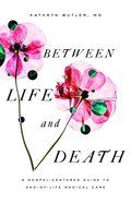 Between Life and Death: A Gospel-Centered Guide to End-Of-Life Medical Care Paperback