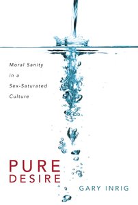 Pure Desire: Moral Sanity in a Sex-Saturated Society Pure Desire: Moral Sanity in a Sex-Saturated Society