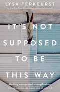 It's Not Supposed to Be This Way: Finding Unexpected Strength When Disappointments Leave You Shattered Hardback