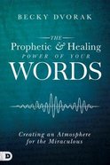 The Prophetic and Healing Power of Your Words: Creating An Atmosphere For the Miraculous Paperback