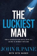 The Luckiest Man: How a Seventeen-Year Battle With Als Led Me to Intimacy With God Hardback
