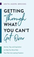 Getting Through What You Can't Get Over: Stories, Tips, and Inspiration to Help You Move Past Your Pain Into Lasting Freedom Mass Market
