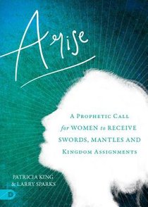 Arise: A Prophetic Call For Women to Receive Swords, Mantles, and Kingdom Assignments Arise: A Prophetic Call For Women to Receive Swords, Mantles, and Kingdom Assignments