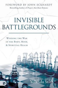 Invisible Battlegrounds: Winning the War in the Body, Mind, and Spiritual Realm Invisible Battlegrounds: Winning the War in the Body, Mind, and Spiritual Realm