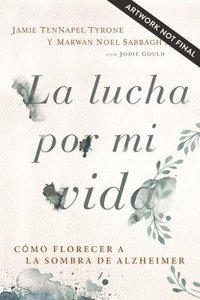 Lucha Por Mi Vida, La: Como Florecer a La Sombra De Alzheimer Lucha Por Mi Vida, La: Como Florecer a La Sombra De Alzheimer