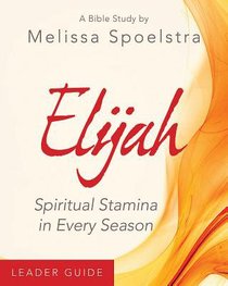 Elijah Womens Bible Study: Spiritual Stamina in Every Season (Leader Guide) Elijah Womens Bible Study: Spiritual Stamina in Every Season (Leader Guide)