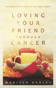Loving Your Friend Through Cancer: Moving Beyond "Im Sorry" to Meaningful Support Loving Your Friend Through Cancer: Moving Beyond "Im Sorry" to Meaningful Support