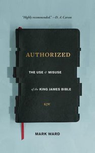 Authorized: The Use and Misuse of the King James Bible Authorized: The Use and Misuse of the King James Bible