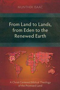 From Land to Lands, From Eden to the Renewed Earth: A Christ-Centred Biblical Theology of the Promised Land From Land to Lands, From Eden to the Renewed Earth: A Christ-Centred Biblical Theology of the Promised Land