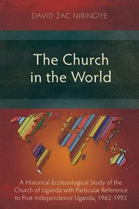 The Church in the World: A Historical-Ecclesiological Study of the Church of Uganda With Particular Reference to Post-Independence Uganda, 1962-1992 The Church in the World: A Historical-Ecclesiological Study of the Church of Uganda With Particular Reference to Post-Independence Uganda, 1962-1992