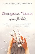 Courageous Women of the Bible: Leaving Behind Fear and Insecurity For a Life of Confidence and Freedom Paperback