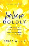 Believe Boldly: The Power of Simple, Confident Prayer to Unleash the Supernatural Paperback