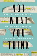 Not What You Think: Why the Bible Might Be Nothing We Expected Yet Everything We Need Hardback