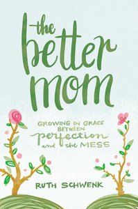The Better Mom: Growing in Grace Between Perfection and the Mess The Better Mom: Growing in Grace Between Perfection and the Mess