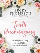 Truth Unchanging: Hearing God Daily in the Midst of Motherhood Hardback
