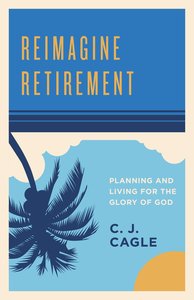 Reimagine Retirement: Planning and Living For the Glory of God Reimagine Retirement: Planning and Living For the Glory of God