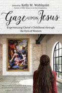 Gaze Upon Jesus: Experiencing Christ's Childhood Through the Eyes of Women Paperback
