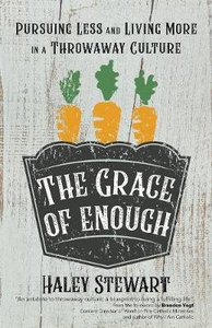 The Grace of Enough: Pursuing Less and Living More in a Throwaway Culture The Grace of Enough: Pursuing Less and Living More in a Throwaway Culture