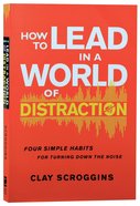 How to Lead in a World of Distraction: Four Simple Habits For Turning Down the Noise Paperback