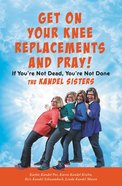 Get on Your Knee Replacements and Pray!: If You're Not Dead, You're Not Done Hardback