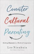 Counter-Cultural Parenting: Cultivating Character That Doesn't Fail Paperback