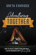 Adventuring Together: How to Create Connections and Make Lasting Memories With Your Kids Paperback