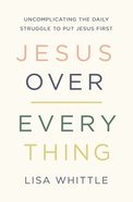 Jesus Over Everything: Uncomplicating the Daily Struggle to Put Jesus First Paperback