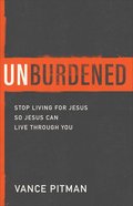 Unburdened: Stop Living For Jesus So Jesus Can Live Through You Paperback